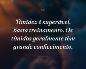 Timidez é superável, basta treinamento. Os tímidos geralmente têm grande conhecimento.