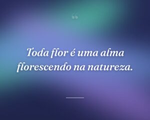 Toda flor é uma alma florescendo na natureza.