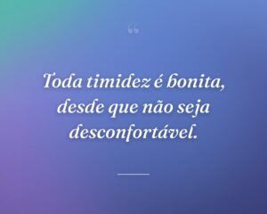 Toda timidez é bonita, desde que não seja desconfortável.