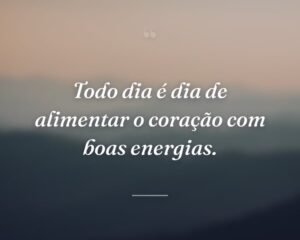 Todo dia é dia de alimentar o coração com boas energias.