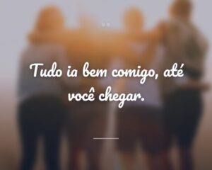 Tudo ia bem comigo, até você chegar.
