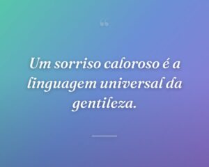 Um sorriso caloroso é a linguagem universal da gentileza.