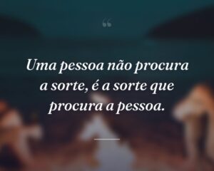 Uma pessoa não procura a sorte, é a sorte que procura a pessoa.