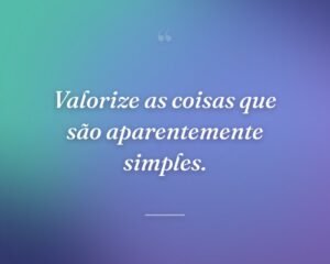 Valorize as coisas que são aparentemente simples.