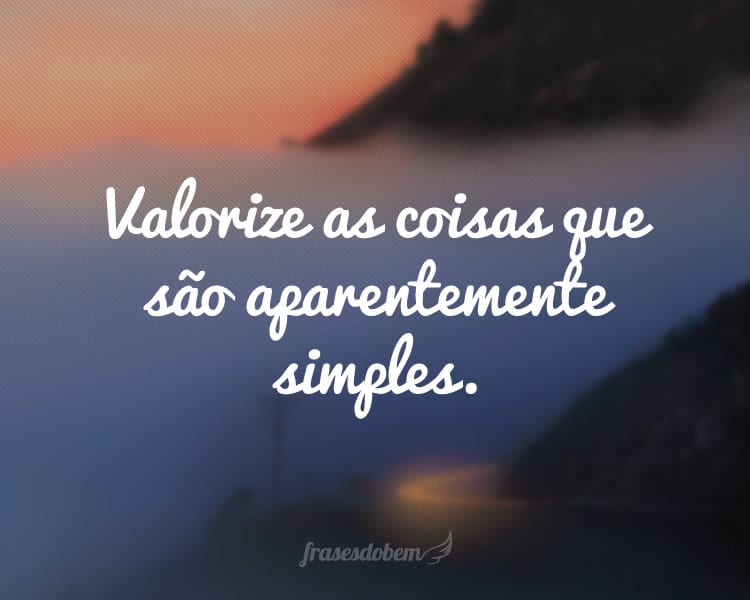 Valorize as coisas que são aparentemente simples.