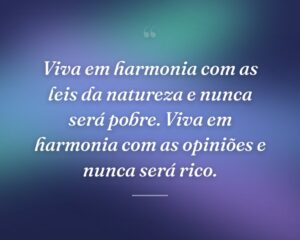 Viva em harmonia com as leis da natureza e nunca será pobre. Viva em harmonia com as opiniões e nunca será rico.