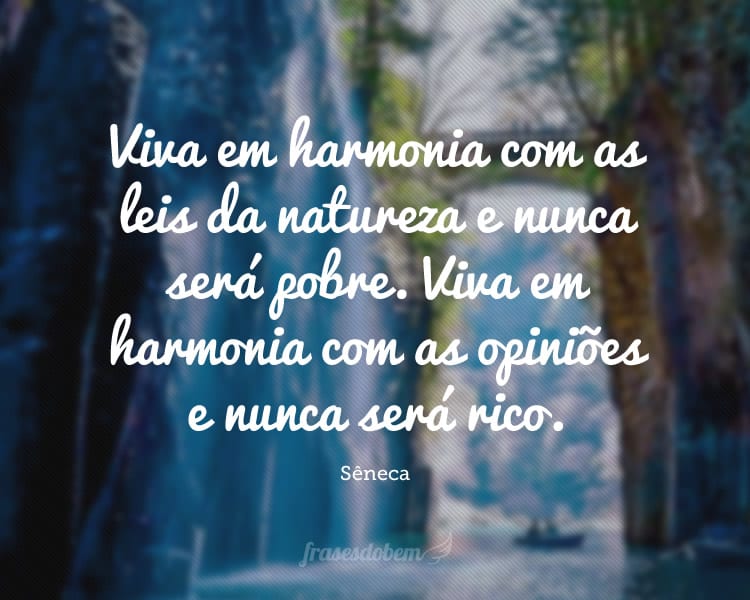 Viva em harmonia com as leis da natureza e nunca será pobre. Viva em harmonia com as opiniões e nunca será rico.