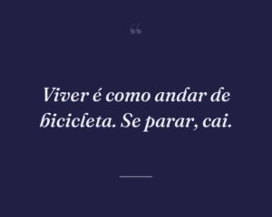 Viver é como andar de bicicleta. Se parar, cai.