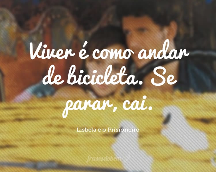 Viver é como andar de bicicleta. Se parar, cai.