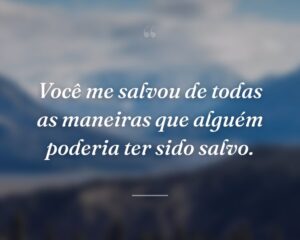 Você me salvou de todas as maneiras que alguém poderia ter sido salvo.