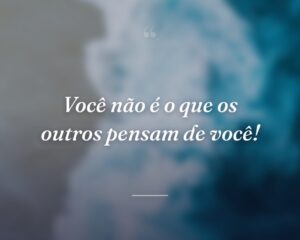 Você não é o que os outros pensam de você!