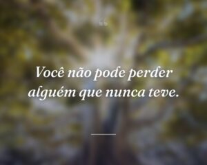 Você não pode perder alguém que nunca teve.