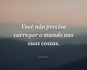 Você não precisa carregar o mundo nas suas costas.