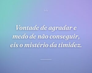 Vontade de agradar e medo de não conseguir, eis o mistério da timidez.
