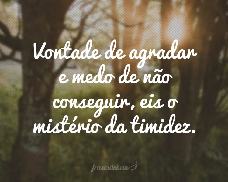 Vontade de agradar e medo de não conseguir, eis o mistério da timidez.