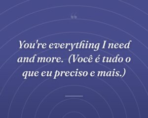 You're everything I need and more.
(Você é tudo o que eu preciso e mais.)