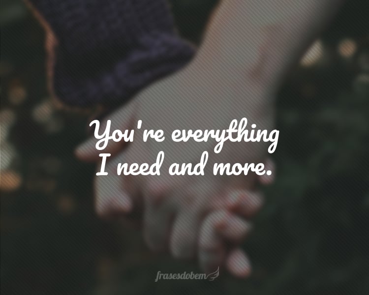 You're everything I need and more.
(Você é tudo o que eu preciso e mais.)