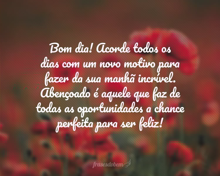 Bom dia! Acorde todos os dias com um novo motivo para fazer da sua manhã incrível. Abençoado é aquele que faz de todas as oportunidades a chance perfeita para ser feliz!