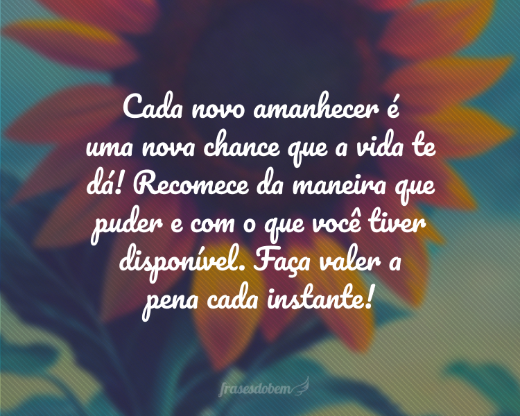 Cada novo amanhecer é uma nova chance que a vida te dá! Recomece da maneira que puder e com o que você tiver disponível. Faça valer a pena cada instante!