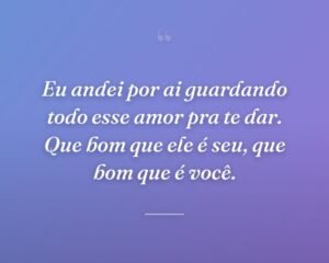 Eu andei por ai guardando todo esse amor pra te dar. Que bom que ele é seu, que bom que é você.