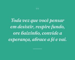 Toda vez que você pensar em desistir, respire fundo, ore baixinho, convide a esperança, abrace a fé e vai.