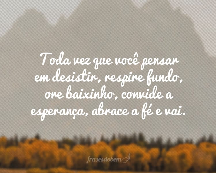 Toda vez que você pensar em desistir, respire fundo, ore baixinho, convide a esperança, abrace a fé e vai.