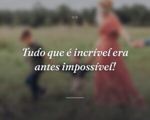 Tudo que é incrível era antes impossível!