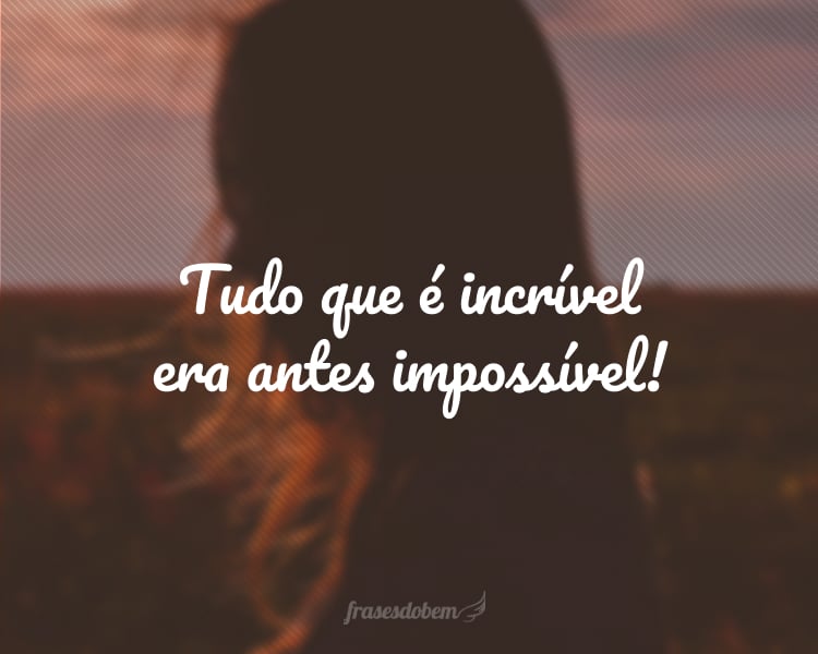 Tudo que é incrível era antes impossível!