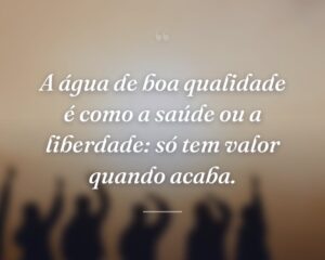 A água de boa qualidade é como a saúde ou a liberdade: só tem valor quando acaba.