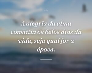 A alegria da alma constitui os belos dias da vida, seja qual for a época.