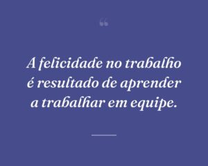 A felicidade no trabalho é resultado de aprender a trabalhar em equipe.