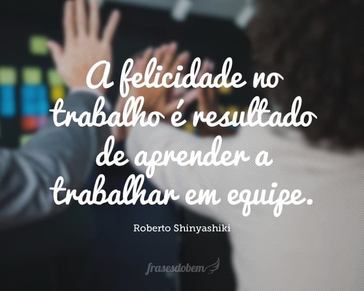 A felicidade no trabalho é resultado de aprender a trabalhar em equipe.