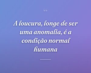 A loucura, longe de ser uma anomalia, é a condição normal humana