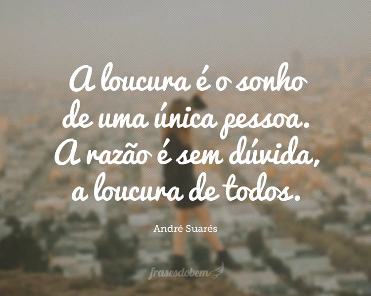 A loucura é o sonho de uma única pessoa. A razão é sem dúvida, a loucura de todos.