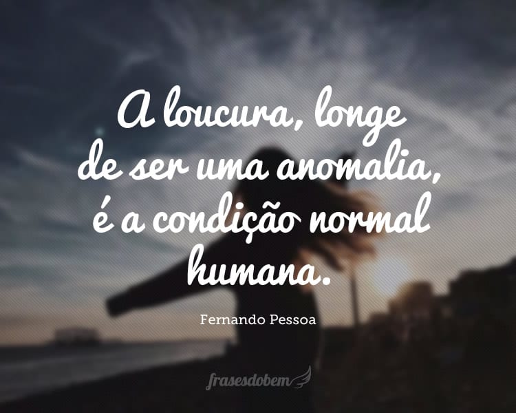 A loucura, longe de ser uma anomalia, é a condição normal humana