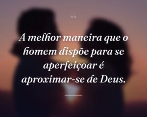 A melhor maneira que o homem dispõe para se aperfeiçoar é aproximar-se de Deus.