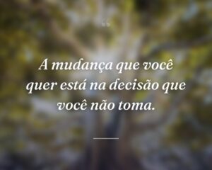 A mudança que você quer está na decisão que você não toma.