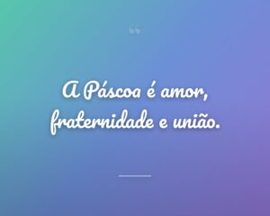 A Páscoa é amor, fraternidade e união.