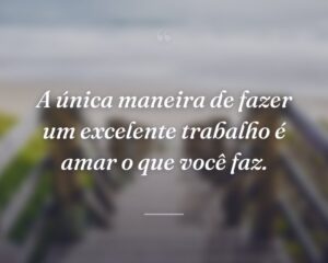 A única maneira de fazer um excelente trabalho é amar o que você faz.