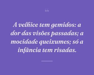 A velhice tem gemidos: a dor das visões passadas; a mocidade queixumes; só a infância tem risadas.