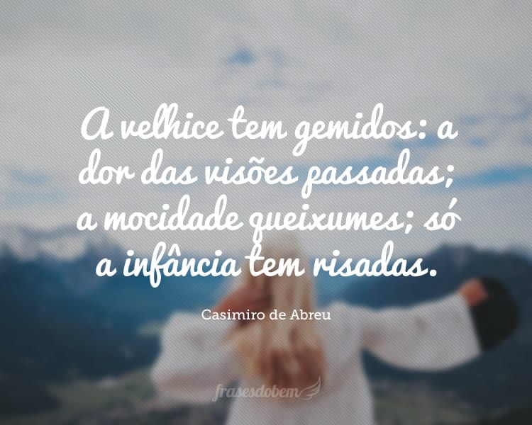 A velhice tem gemidos: a dor das visões passadas; a mocidade queixumes; só a infância tem risadas.