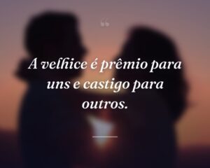 A velhice é prêmio para uns e castigo para outros.