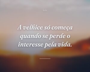 A velhice só começa quando se perde o interesse pela vida.