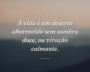 A vida é um deserto aborrecido sem sombra doce, ou viração calmante.