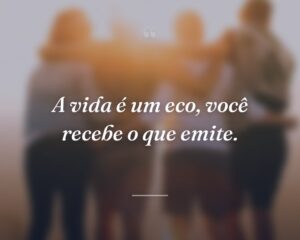 A vida é um eco, você recebe o que emite.