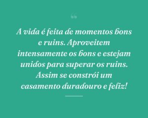 A vida é feita de momentos bons e ruins. Aproveitem intensamente os bons e estejam unidos para superar os ruins. Assim se constrói um casamento duradouro e feliz!