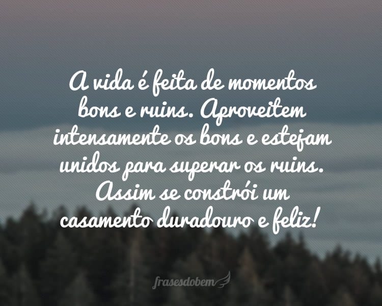 A vida é feita de momentos bons e ruins. Aproveitem intensamente os bons e estejam unidos para superar os ruins. Assim se constrói um casamento duradouro e feliz!