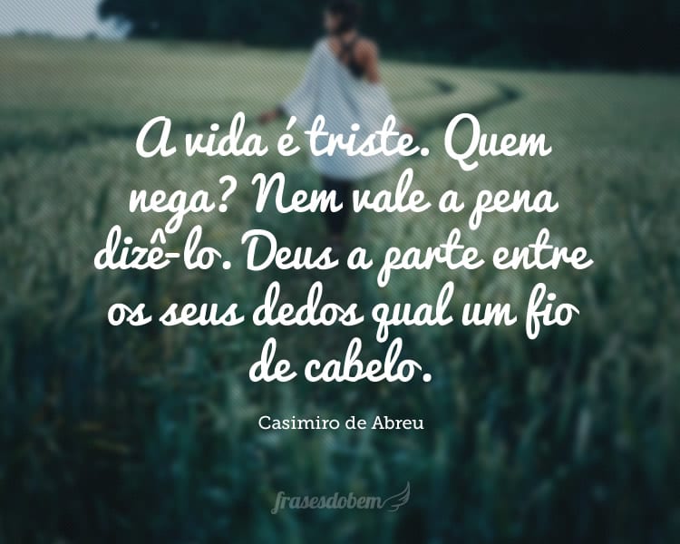 A vida é triste. Quem nega? Nem vale a pena dizê-lo. Deus a parte entre os seus dedos qual um fio de cabelo.