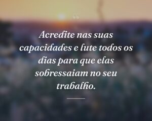 Acredite nas suas capacidades e lute todos os dias para que elas sobressaiam no seu trabalho.