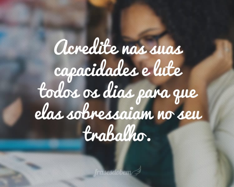 Acredite nas suas capacidades e lute todos os dias para que elas sobressaiam no seu trabalho.